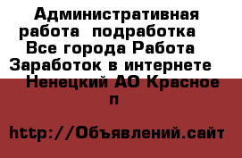 Административная работа (подработка) - Все города Работа » Заработок в интернете   . Ненецкий АО,Красное п.